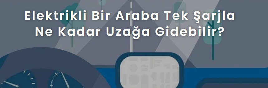 Elektrikli Bir Araba Tek Şarjla Ne Kadar Uzağa Gidebilir?