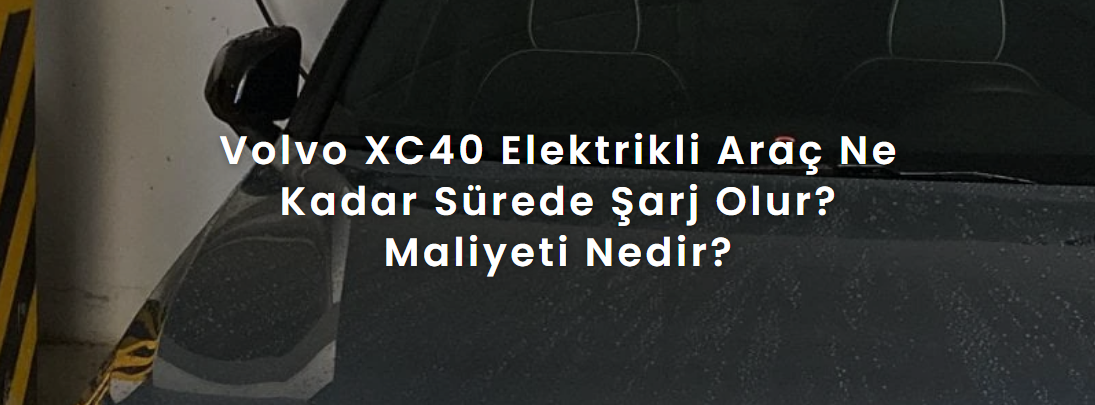 Volvo XC40 Elektrikli Araç Ne Kadar Sürede Şarj Olur? Maliyeti Nedir?